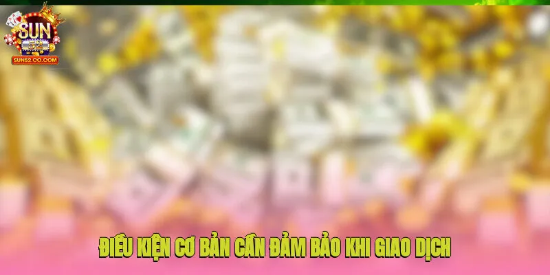 Rút Tiền Sun52 1 Điều kiện cơ bản cần đảm bảo khi giao dịch tại Sun52