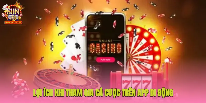 Tải App Sun52 1 Nhiều lợi ích thiết thực khi tham gia cá cược trên app di động