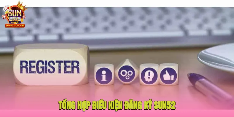 Đăng ký Sun52 1 Tổng hợp điều kiện đăng ký Sun52 người chơi cần biết